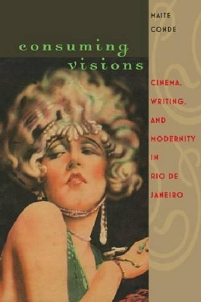 Consuming Visions: Cinema, Writing and Modernity in Rio de Janeiro Maite Conde 9780813932132