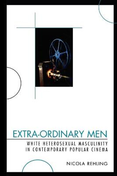 Extra-Ordinary Men: White Heterosexual Masculinity and Contemporary Popular Cinema Nicola Rehling 9780739124833