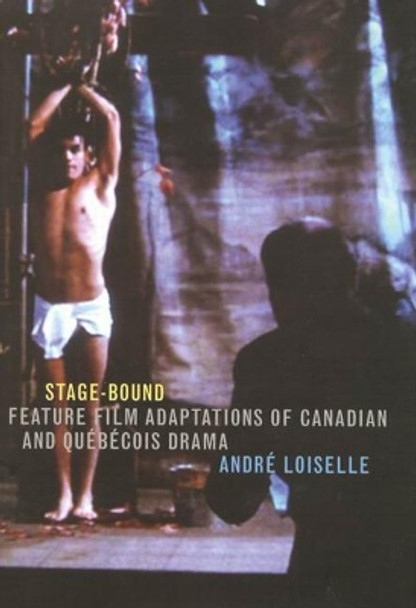 Stage-Bound: Feature Film Adaptations of Canadian and Quebecois Drama Andre Loiselle 9780773526105