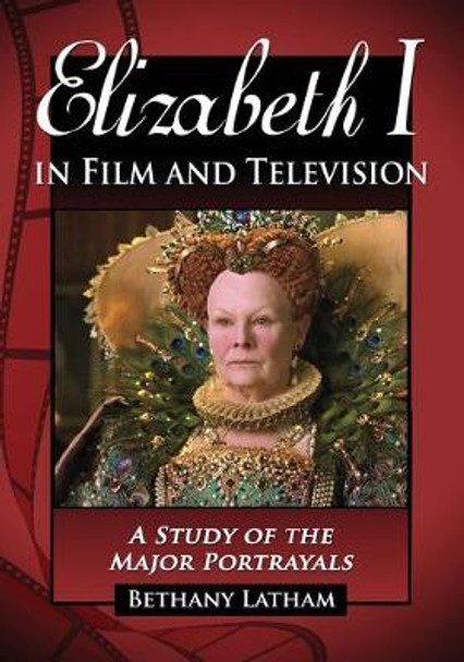 Elizabeth I in Film and Television: A Study of the Major Portrayals Bethany Latham 9780786437184