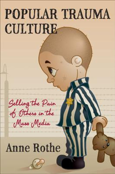 Popular Trauma Culture: Selling the Pain of Others in the Mass Media Anne Rothe 9780813551296
