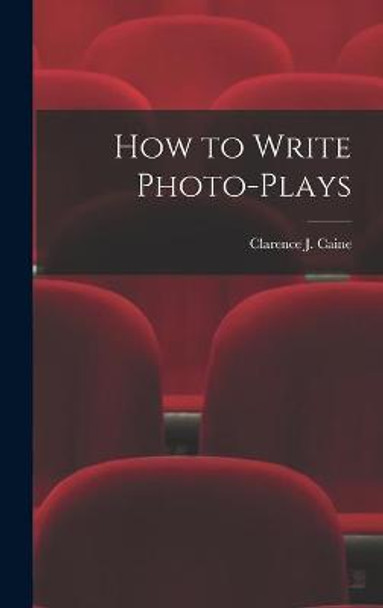 How to Write Photo-Plays Clarence J Caine 9781015377646