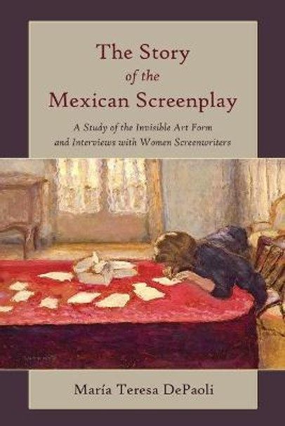 The Story of the Mexican Screenplay: A Study of the Invisible Art Form and Interviews with Women Screenwriters Maria Teresa DePaoli 9781433110344