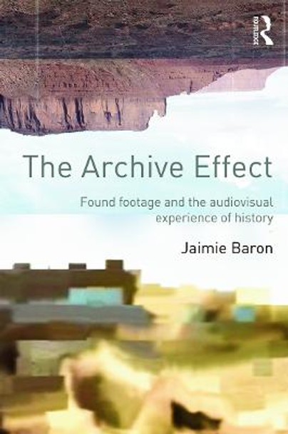 The Archive Effect: Found Footage and the Audiovisual Experience of History Jaimie Baron 9780415660730