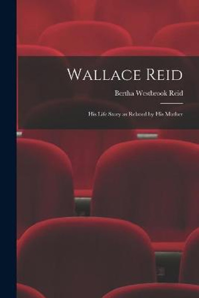 Wallace Reid; His Life Story as Related by His Mother by Bertha Westbrook Reid Wallace Reid; His Life Story as Related by His Mother by Bertha Westbrook Reid
