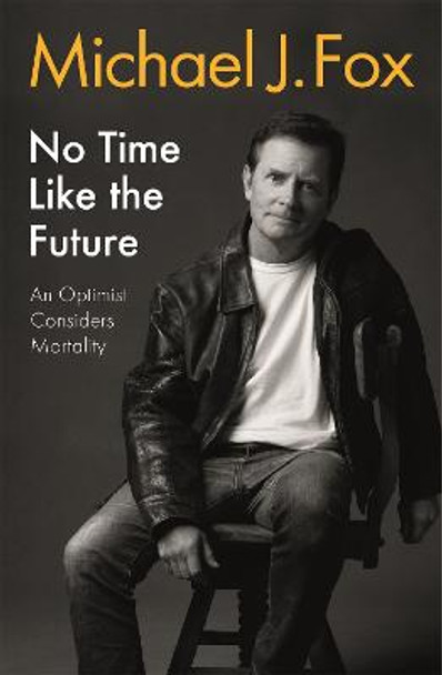 No Time Like the Future: An Optimist Considers Mortality Michael J Fox 9781472278463
