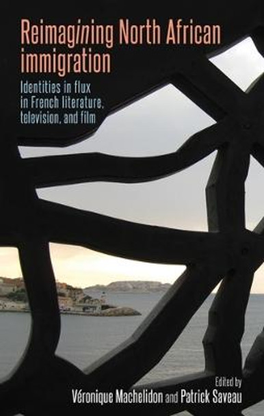Reimagining North African Immigration: Identities in Flux in French Literature, Television, and Film Veronique Machelidon 9781526143532