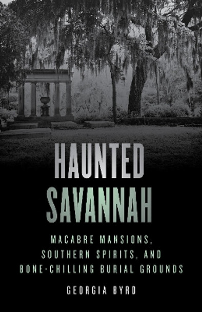 Haunted Savannah: Macabre Mansions, Southern Spirits, and Bone-Chilling Burial Grounds Georgia Byrd 9781493070367