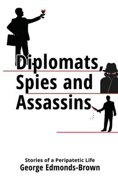 Diplomats, Spies and Assassins: Stories of a Peripatetic Life George Edmonds-Brown 9781913289737