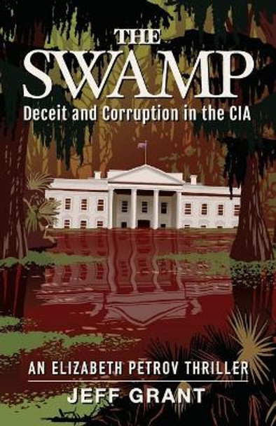 The Swamp: Deceit and Corruption in the CIA Jeff Grant 9781950154241