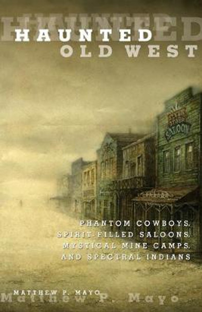 Haunted Old West: Phantom Cowboys, Spirit-Filled Saloons, Mystical Mine Camps, And Spectral Indians Matthew P. Mayo 9780762771844
