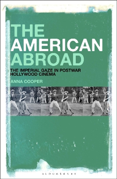 The American Abroad: The Imperial Gaze in Postwar Hollywood Cinema Dr. Anna Cooper (University of Arizona, USA) 9781501391729