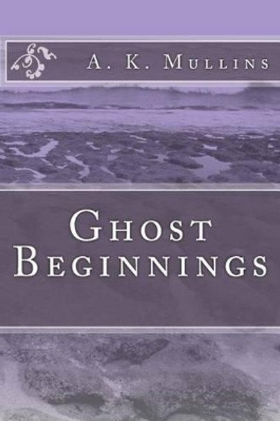 Ghost Beginnings by A K Mullins