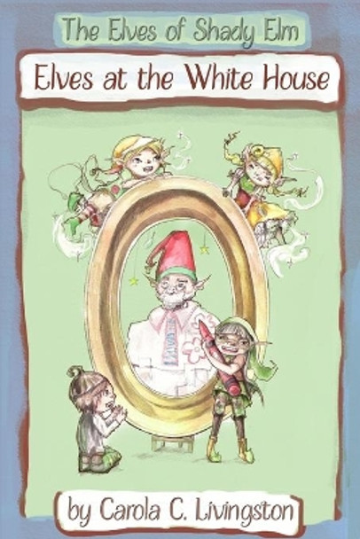 The Elves of Shady Elm: Elves At the White House Carola C Livingston 9781502871558