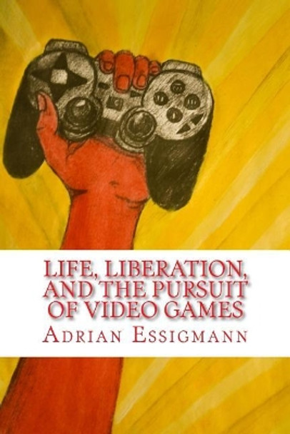 Life, Liberation, and the Pursuit of Video Games by Adrian Paul Essigmann