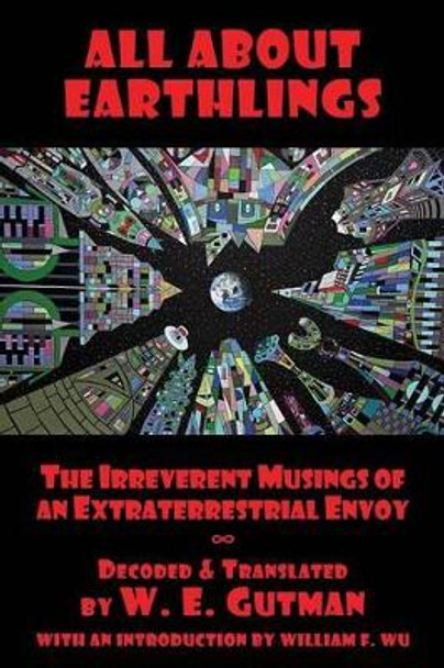 All About Earthlings: The Irreverent Musings of an Extraterrestrial Envoy W E Gutman 9781771432153