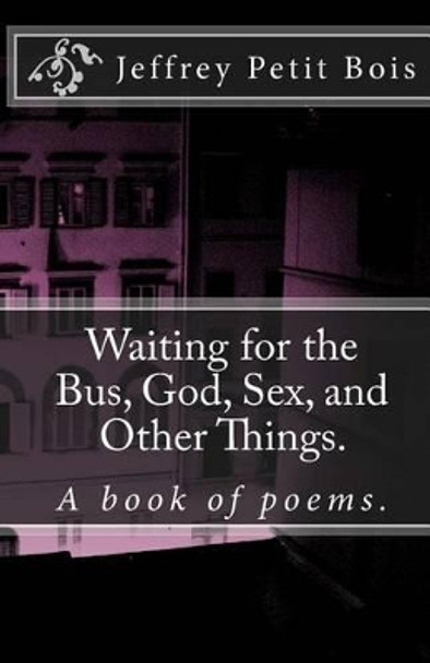 Waiting for the Bus, God, Sex, and Other Things. Jeffrey Petit-Bois 9781456545475