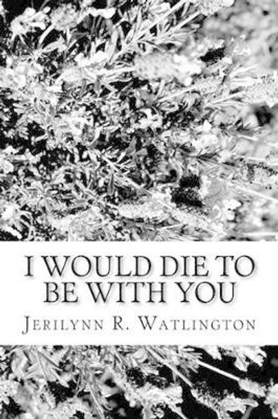 I Would Die To Be With You Jerilynn R Watlington 9781461152019