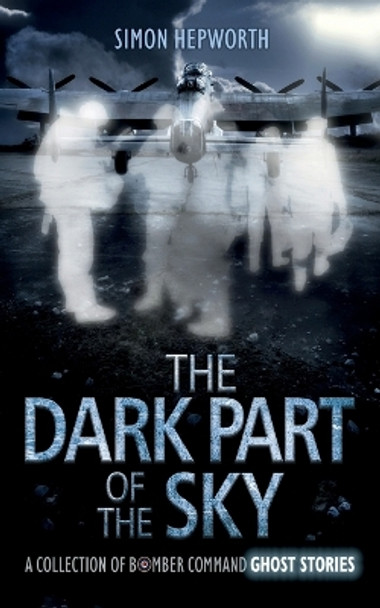 The Dark Part of the Sky: A Collection of Bomber Command Ghost Stories Simon Hepworth 9780993336041