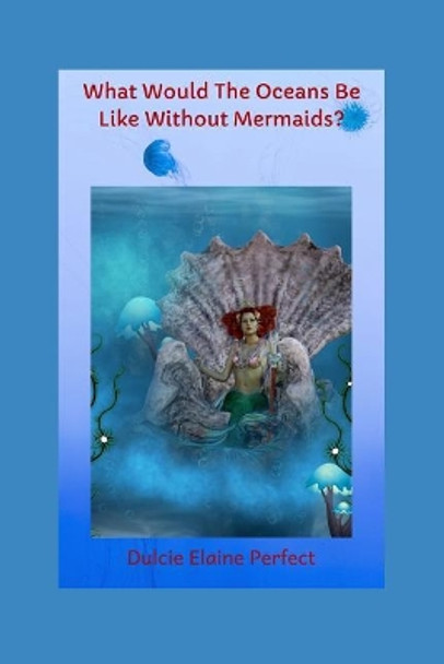 What Would The Oceans Be Like Without Mermaids?: Mermaids Rock The Oceans Dulcie Elaine Perfect 9781075128325