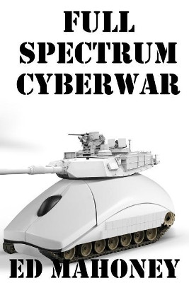 Full Spectrum Cyberwar by Ed Mahoney