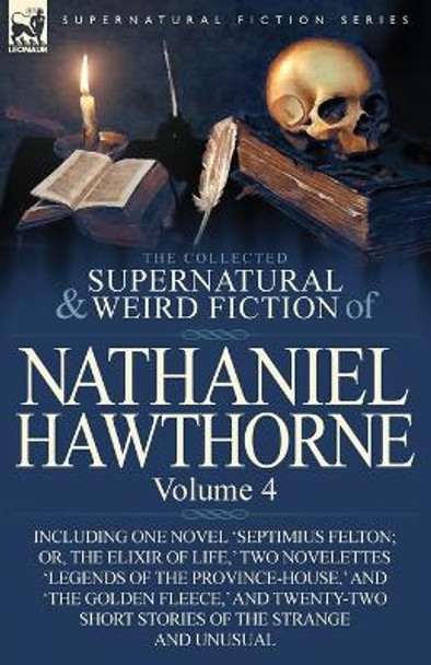 The Collected Supernatural and Weird Fiction of Nathaniel Hawthorne: Volume 4-Including One Novel 'Septimius Felton; Or, the Elixir of Life, ' Two Nov Nathaniel Hawthorne 9780857068064