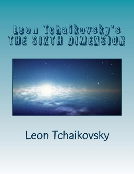 Leon Tchaikovsky's THE SIXTH DIMENSION Leon Tchaikovsky 9781479153794