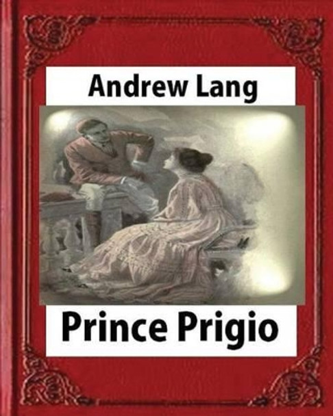 Prince Prigio(1889), by Andrew Lang Andrew Lang (Senior Lecturer in Law, London School of Economics) 9781530869923