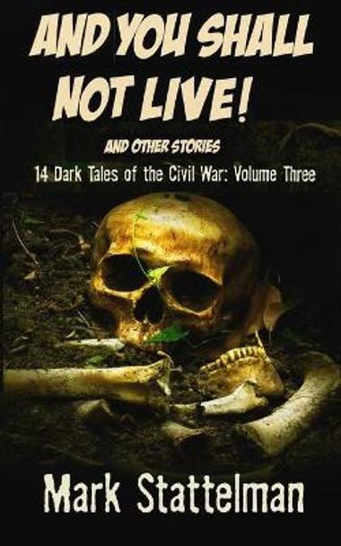 And You Shall Not Live! and other stories: : 14 Dark Tales of the Civil War: Volume Three Mark Stattelman 9798606322879