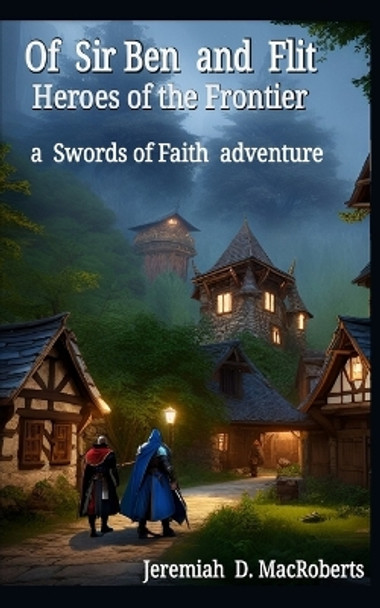 Of Sir Ben and Flit - Heroes of the Frontier: a Swords of Faith fantasy adventure Jeremiah D Macroberts 9798397803243