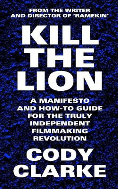 Kill The Lion: A Manifesto and How-To Guide for the Truly Independent Filmmaking Revolution Cody Clarke 9798673967133