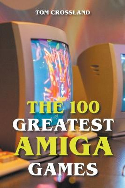 The 100 Greatest Amiga Games Tom Crossland 9798201561345