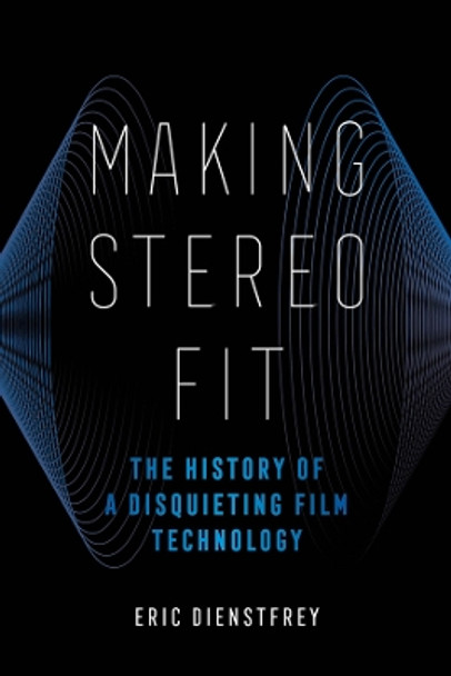 Making Stereo Fit: The History of a Disquieting Film Technology Eric Dienstfrey 9780520379558