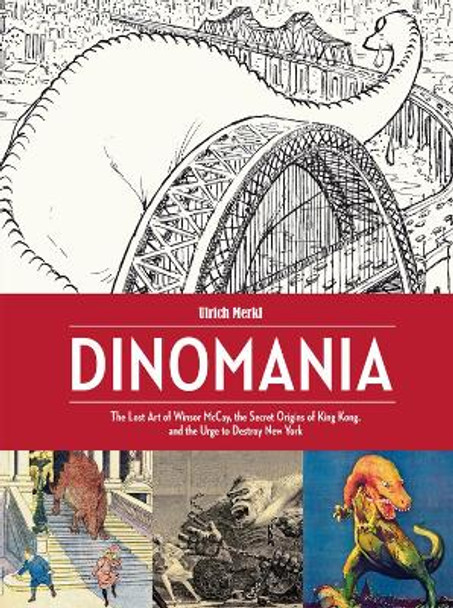 Dinomania: The Lost Art of Winsor McCay, The Secret Origins of King Kong, and The Urge To Destroy New York Ulrich Merkl 9781606998403