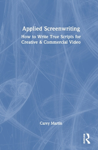 Applied Screenwriting: How to Write True Scripts for Creative & Commercial Video Carey Martin 9781032531069