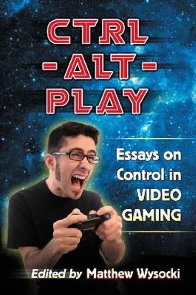 Ctrl-Alt-Play: Essays on Control in Video Gaming Matthew Wysocki 9780786470136