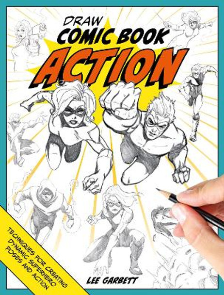 Draw Comic Book Action: Techniques for Creating Dynamic Superhero Poses and Action Lee Garbett (Author) 9781446312971