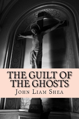 The Guilt of the Ghosts by John Liam Shea