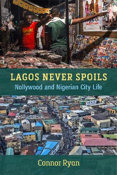 Lagos Never Spoils: Nollywood and Nigerian City Life Connor Ryan 9780472075799