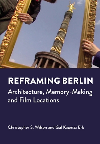 Reframing Berlin: Architecture, Memory-Making and Film Locations Christopher S. Wilson 9781789389647