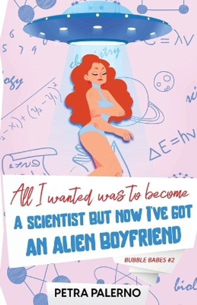 All I Wanted Was To Become A Scientist But Now I've Got An Alien Boyfriend by Petra Palerno