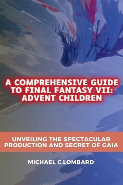 A Comprehensive Guide to Final Fantasy VII: Advent Children: Unveiling the Spectacular Production and Secret of Gaia Michael C Lombard 9798880439768