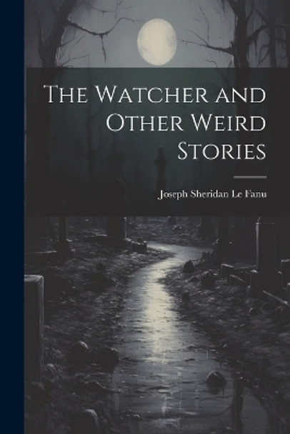 The Watcher and Other Weird Stories Joseph Sheridan Le Fanu 9781021216762
