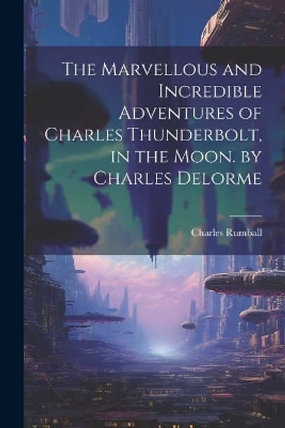 The Marvellous and Incredible Adventures of Charles Thunderbolt, in the Moon. by Charles Delorme Charles Rumball 9781021248480