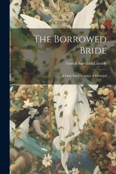 The Borrowed Bride: A Fairy Love Legend of Donegal Patrick Sarsfield 1852?- Cassidy 9781021796486
