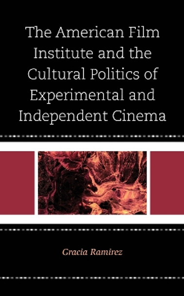 The American Film Institute and the Cultural Politics of Experimental and Independent Cinema by Gracia Ramirez