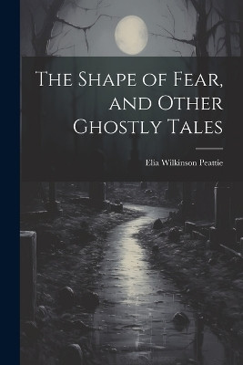 The Shape of Fear, and Other Ghostly Tales Elia Wilkinson Peattie 9781022053991