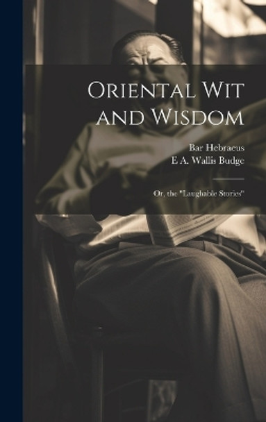 Oriental wit and Wisdom: Or, the "Laughable Stories" E a Wallis Budge 9781019583494