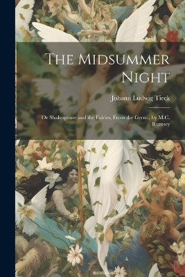 The Midsummer Night: Or Shakespeare and the Fairies, From the Germ., by M.C. Rumsey Johann Ludwig Tieck 9781021931269