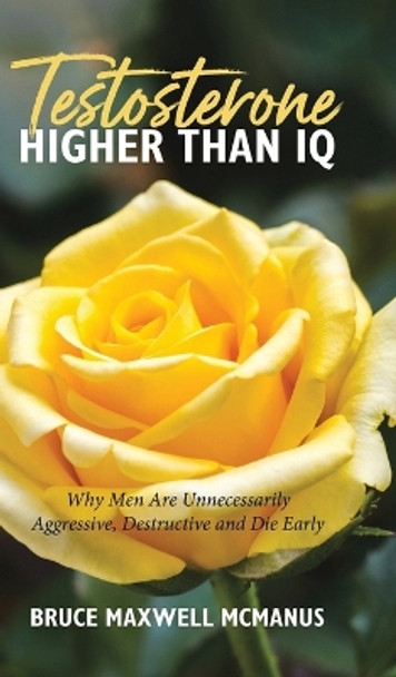 Testosterone Higher Than IQ: Why Men Are Unnecessarily Aggressive, Destructive and Die Early Bruce Maxwell McManus 9781779415905